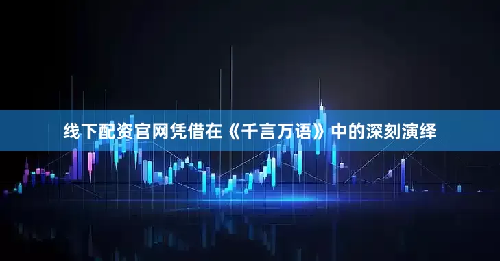 线下配资官网凭借在《千言万语》中的深刻演绎