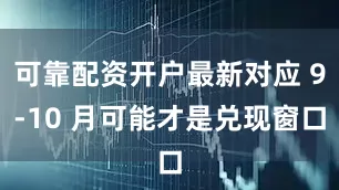 可靠配资开户最新对应 9-10 月可能才是兑现窗口