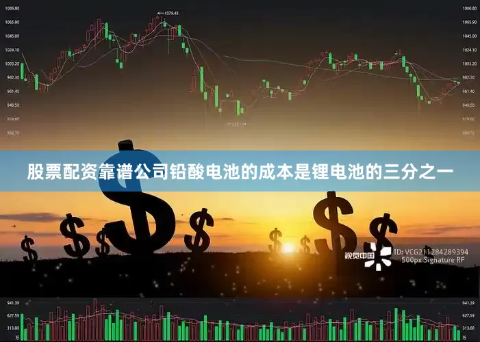 股票配资靠谱公司铅酸电池的成本是锂电池的三分之一