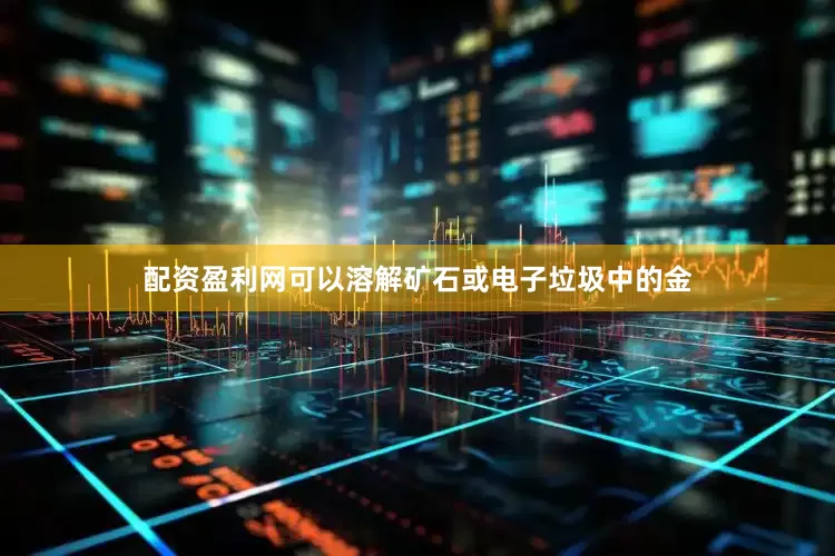 配资盈利网可以溶解矿石或电子垃圾中的金