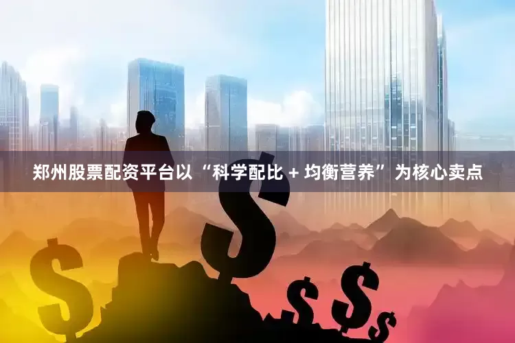 郑州股票配资平台以 “科学配比 + 均衡营养” 为核心卖点
