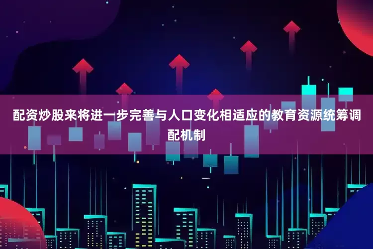 配资炒股来将进一步完善与人口变化相适应的教育资源统筹调配机制