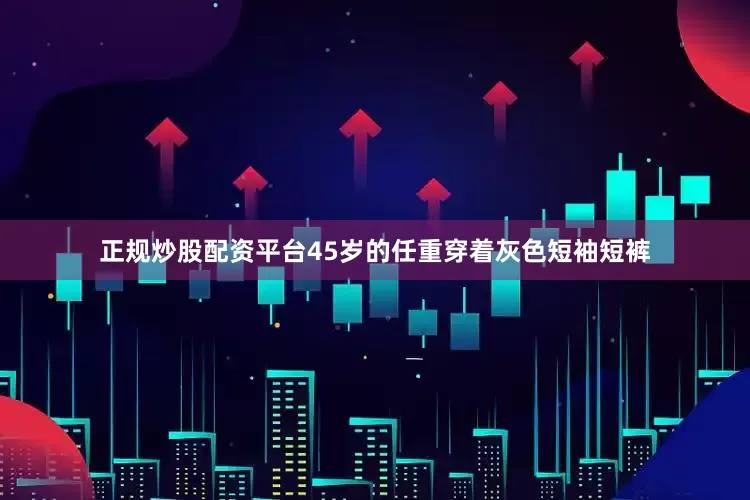 正规炒股配资平台45岁的任重穿着灰色短袖短裤