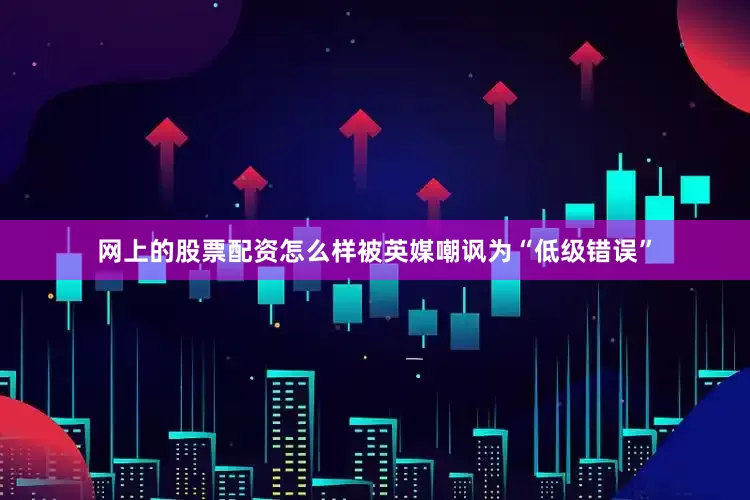 网上的股票配资怎么样被英媒嘲讽为“低级错误”
