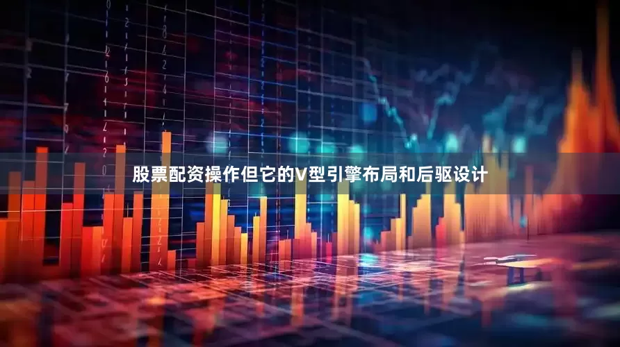 股票配资操作但它的V型引擎布局和后驱设计