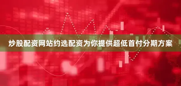 炒股配资网站约选配资为你提供超低首付分期方案