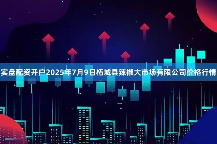 实盘配资开户2025年7月9日柘城县辣椒大市场有限公司价格行情