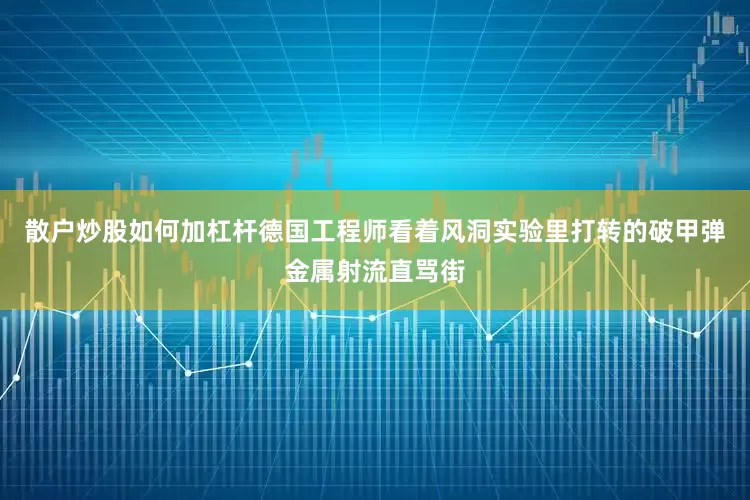散户炒股如何加杠杆德国工程师看着风洞实验里打转的破甲弹金属射流直骂街