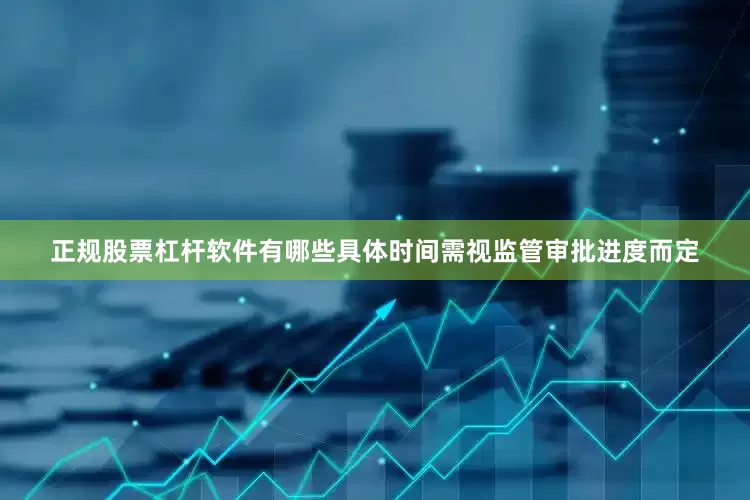 正规股票杠杆软件有哪些具体时间需视监管审批进度而定