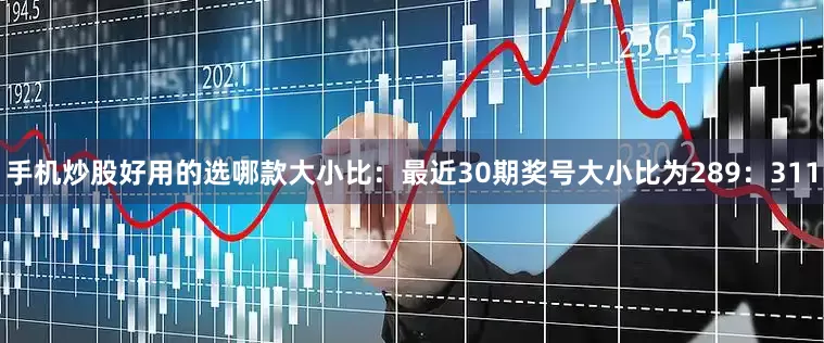 手机炒股好用的选哪款　　大小比：最近30期奖号大小比为289：311