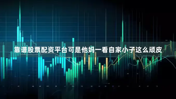 靠谱股票配资平台可是他妈一看自家小子这么顽皮