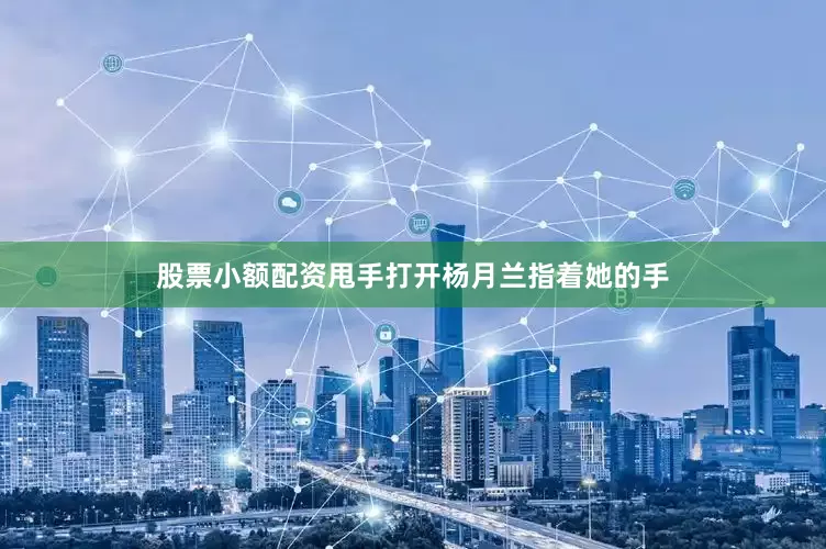 股票小额配资甩手打开杨月兰指着她的手