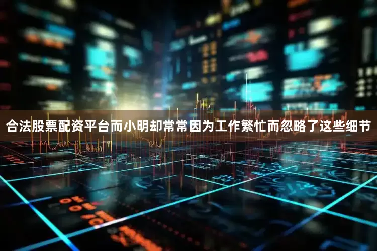 合法股票配资平台而小明却常常因为工作繁忙而忽略了这些细节
