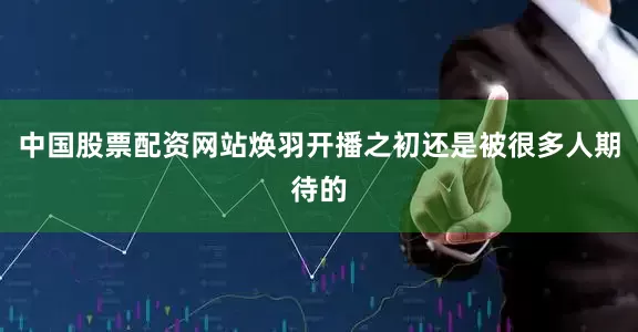 中国股票配资网站焕羽开播之初还是被很多人期待的