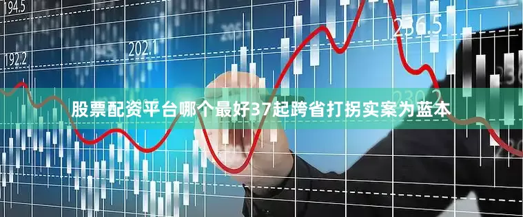 股票配资平台哪个最好37起跨省打拐实案为蓝本