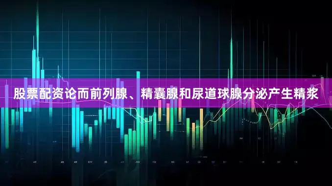 股票配资论而前列腺、精囊腺和尿道球腺分泌产生精浆