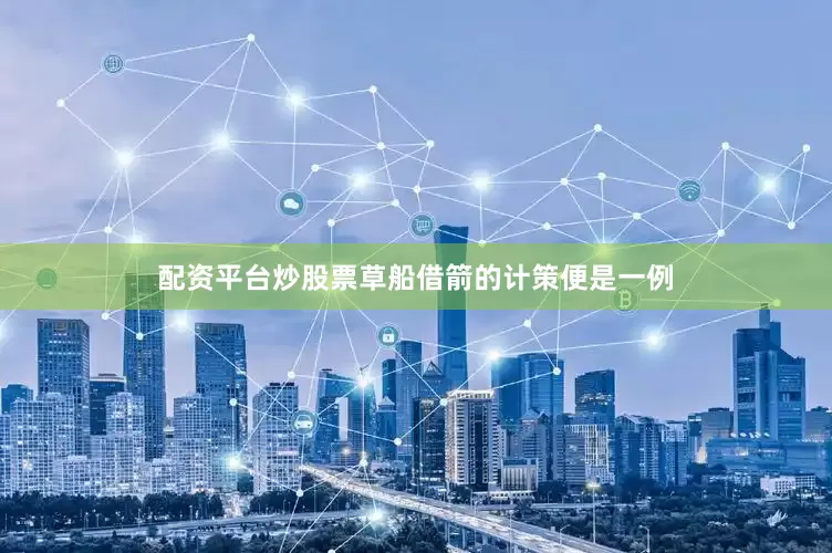 配资平台炒股票草船借箭的计策便是一例