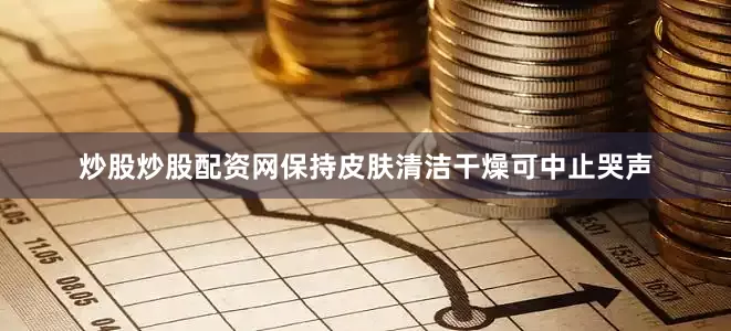 炒股炒股配资网保持皮肤清洁干燥可中止哭声