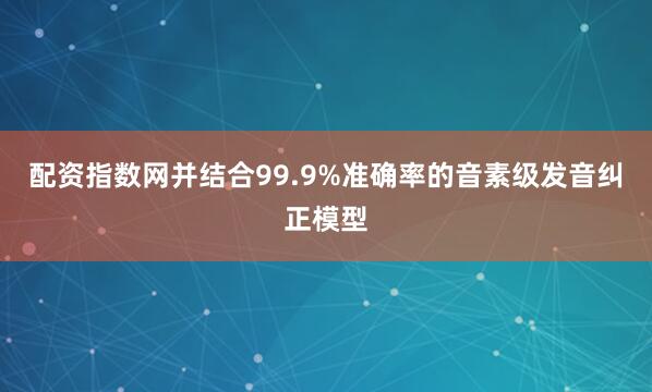 配资指数网并结合99.9%准确率的音素级发音纠正模型