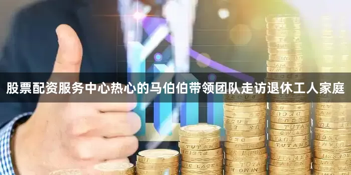 股票配资服务中心热心的马伯伯带领团队走访退休工人家庭