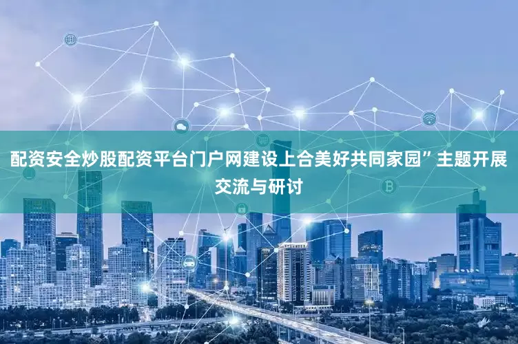 配资安全炒股配资平台门户网建设上合美好共同家园”主题开展交流与研讨