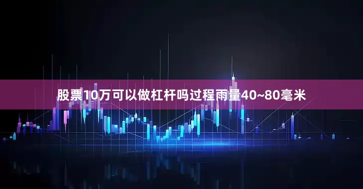 股票10万可以做杠杆吗过程雨量40~80毫米