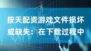 按天配资游戏文件损坏或缺失：在下载过程中