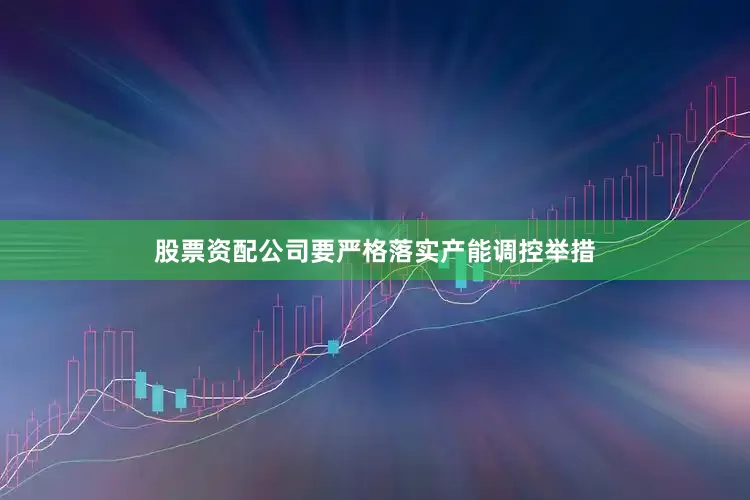 股票资配公司要严格落实产能调控举措