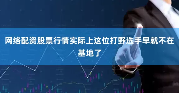 网络配资股票行情实际上这位打野选手早就不在基地了