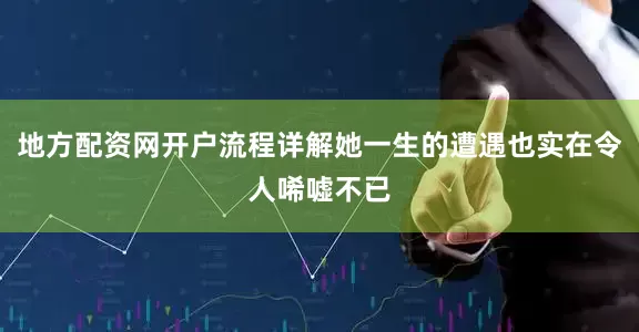 地方配资网开户流程详解她一生的遭遇也实在令人唏嘘不已