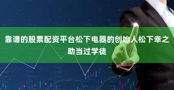 靠谱的股票配资平台松下电器的创始人松下幸之助当过学徒