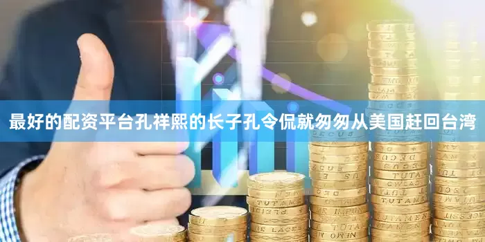 最好的配资平台孔祥熙的长子孔令侃就匆匆从美国赶回台湾