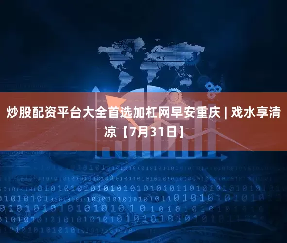 炒股配资平台大全首选加杠网早安重庆 | 戏水享清凉【7月31日】