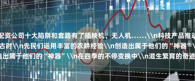 配资公司十大陷阱和套路有了插秧机、无人机……\n科技产品推动着农业现代化的发展\n回望古时\n先民们运用丰富的农耕经验\n创造出属于他们的“神器”\n在四季的不停变换中\n滋生繁育的奇迹\n\n