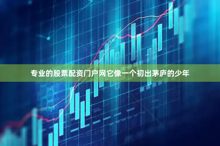 专业的股票配资门户网它像一个初出茅庐的少年
