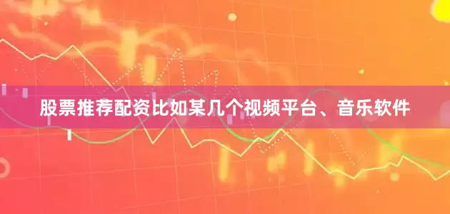 股票推荐配资比如某几个视频平台、音乐软件