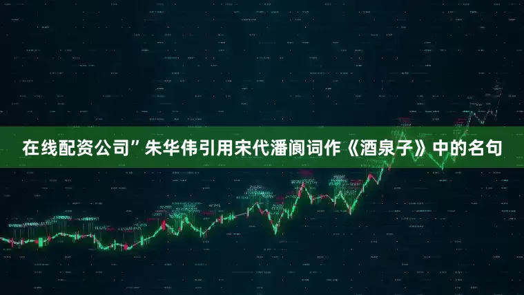 在线配资公司”朱华伟引用宋代潘阆词作《酒泉子》中的名句