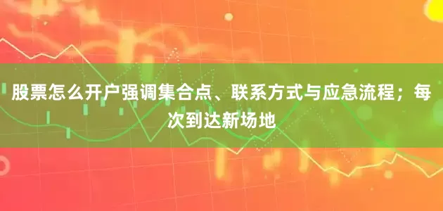 股票怎么开户强调集合点、联系方式与应急流程；每次到达新场地