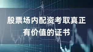 股票场内配资考取真正有价值的证书