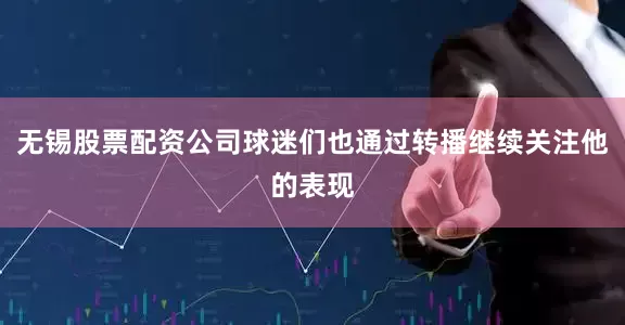 无锡股票配资公司球迷们也通过转播继续关注他的表现