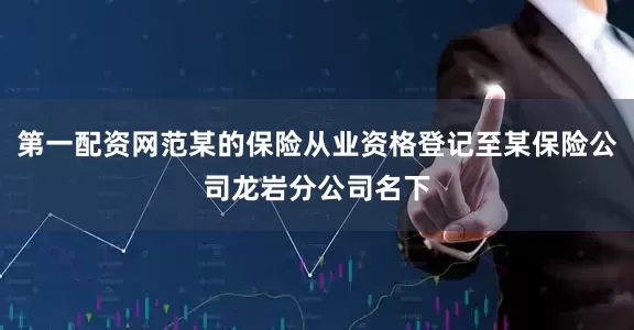 第一配资网范某的保险从业资格登记至某保险公司龙岩分公司名下