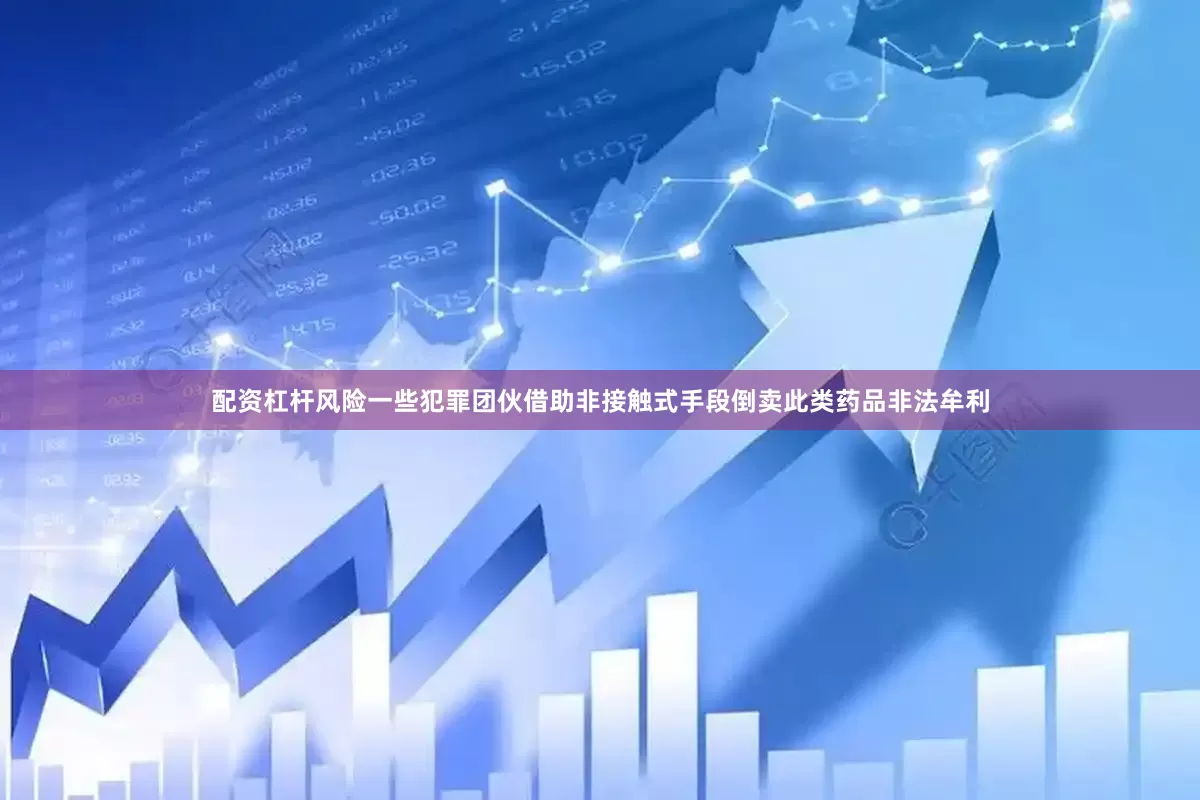 配资杠杆风险一些犯罪团伙借助非接触式手段倒卖此类药品非法牟利