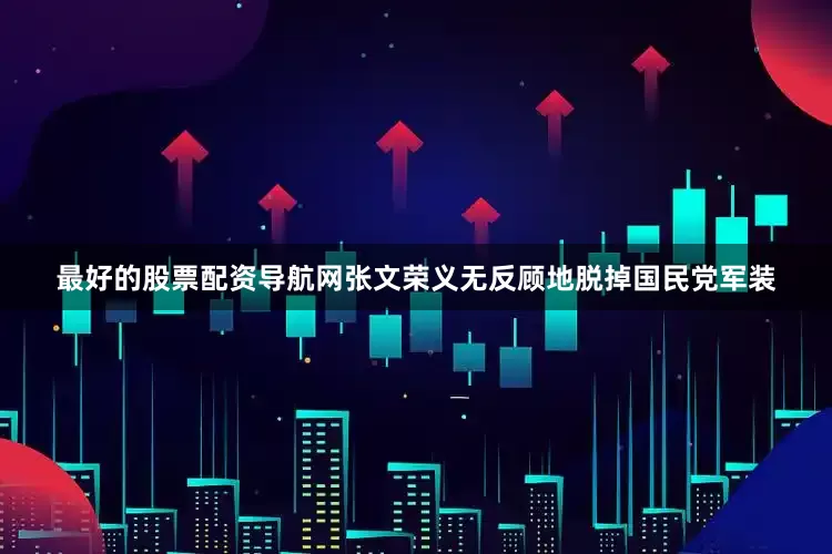 最好的股票配资导航网张文荣义无反顾地脱掉国民党军装