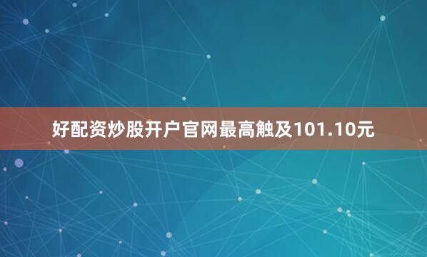 好配资炒股开户官网最高触及101.10元