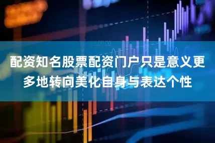 配资知名股票配资门户只是意义更多地转向美化自身与表达个性