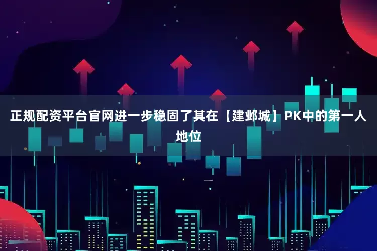 正规配资平台官网进一步稳固了其在【建邺城】PK中的第一人地位