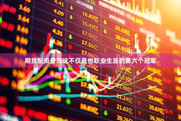 期货配资查询这不仅是他职业生涯的第六个冠军