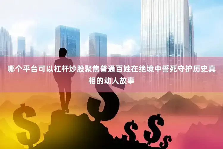 哪个平台可以杠杆炒股聚焦普通百姓在绝境中誓死守护历史真相的动人故事
