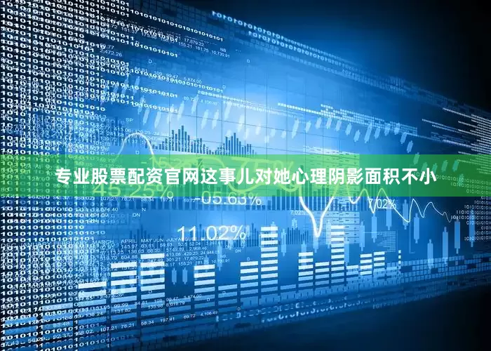 专业股票配资官网这事儿对她心理阴影面积不小