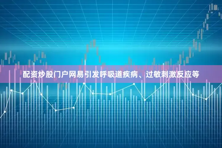 配资炒股门户网易引发呼吸道疾病、过敏刺激反应等